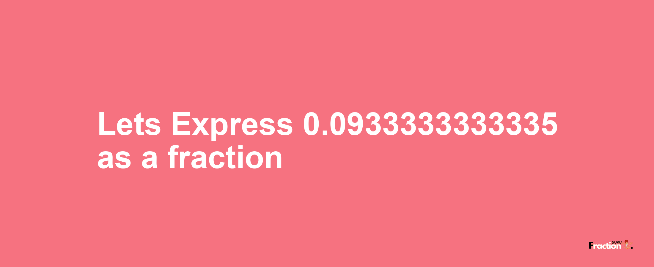 Lets Express 0.0933333333335 as afraction